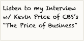 Listen to my Interview
w/ Kevin Price of CBS’s
“The Price of Business”